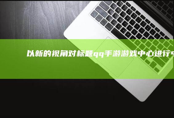 以新的视角对标题“qq手游游戏中心”进行中文改写可以是：