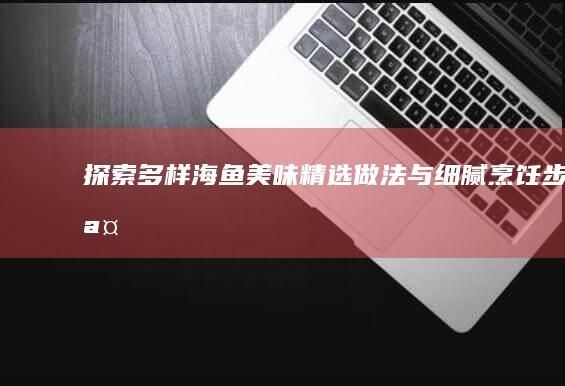 探索多样海鱼美味：精选做法与细腻烹饪步骤