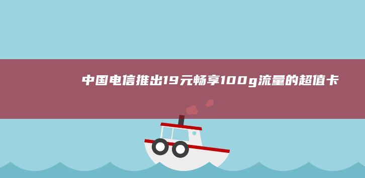 中国电信推出 19 元畅享 100g 流量的超值卡